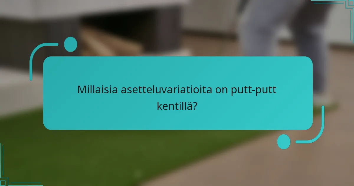 Millaisia asetteluvariatioita on putt-putt kentillä?