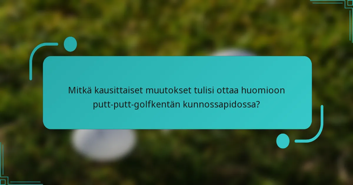 Mitkä kausittaiset muutokset tulisi ottaa huomioon putt-putt-golfkentän kunnossapidossa?